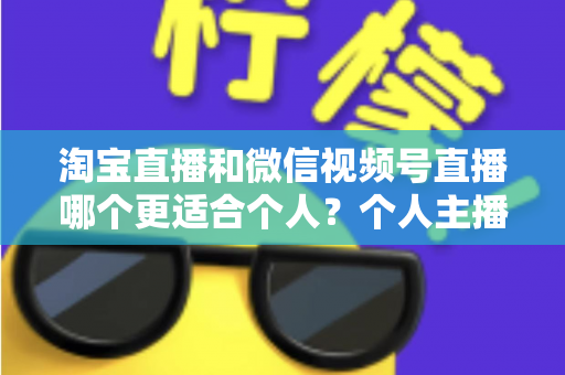 淘宝直播和微信视频号直播哪个更适合个人？个人主播平台选择全攻略与深度对比分析