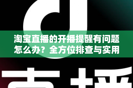 淘宝直播的开播提醒有问题怎么办？全方位排查与实用解决方案指南