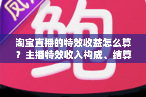 淘宝直播的特效收益怎么算?主播特效收入构成、结算规则与提升技巧全解析 淘宝直播的特效收益怎么算?主播特效收入构成、结算规则与提升技巧全解析