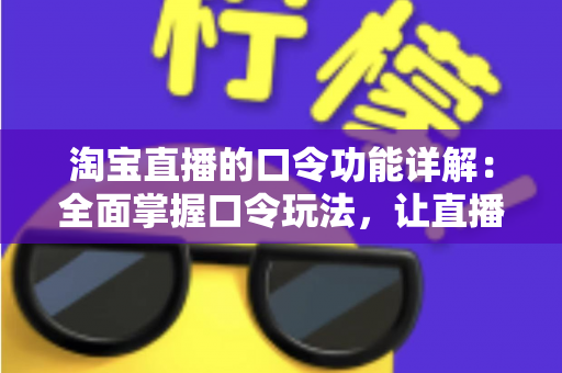 淘宝直播的口令功能详解：全面掌握口令玩法，让直播购物与带货效率翻倍