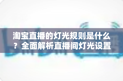 淘宝直播的灯光规则是什么？全面解析直播间灯光设置规范与实用打光技巧