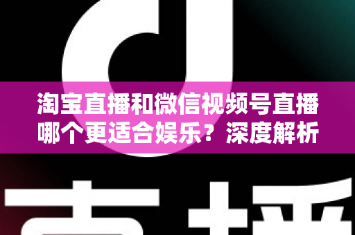 淘宝直播和微信视频号直播哪个更适合娱乐?深度解析两大平台的娱乐基因与选择指南 淘宝直播和微信视频号直播哪个更适合娱乐?深度解析两大平台的娱乐基因与选择指南