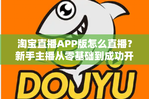 淘宝直播APP版怎么直播？新手主播从零基础到成功开播的完整实操指南