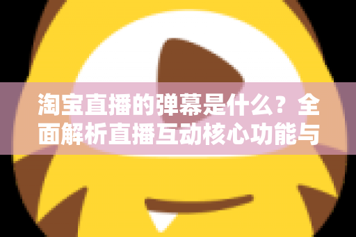 淘宝直播的弹幕是什么？全面解析直播互动核心功能与使用指南