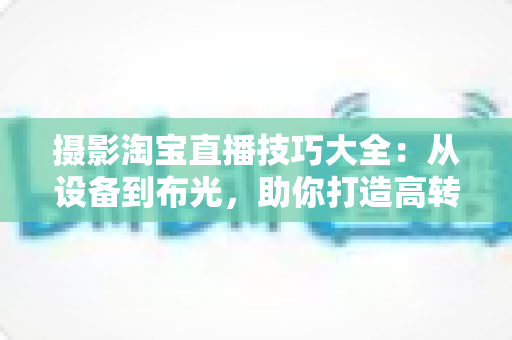 摄影淘宝直播技巧大全:从设备到布光,助你打造高转化直播间 摄影淘宝直播技巧大全:从设备到布光,助你打造高转化直播间