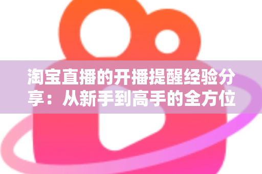淘宝直播的开播提醒经验分享:从新手到高手的全方位实战指南 淘宝直播的开播提醒经验分享:从新手到高手的全方位实战指南