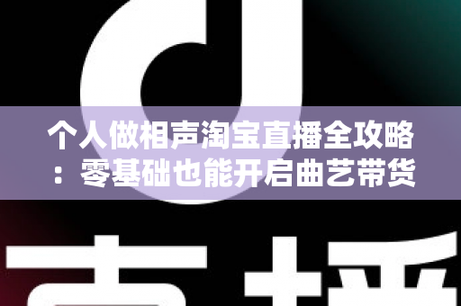 个人做相声淘宝直播全攻略:零基础也能开启曲艺带货新时代 个人做相声淘宝直播全攻略:零基础也能开启曲艺带货新时代
