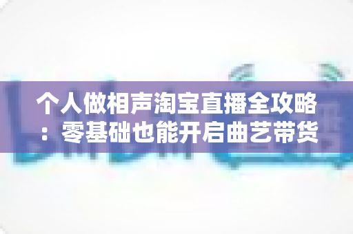 个人做相声淘宝直播全攻略:零基础也能开启曲艺带货新时代 个人做相声淘宝直播全攻略:零基础也能开启曲艺带货新时代