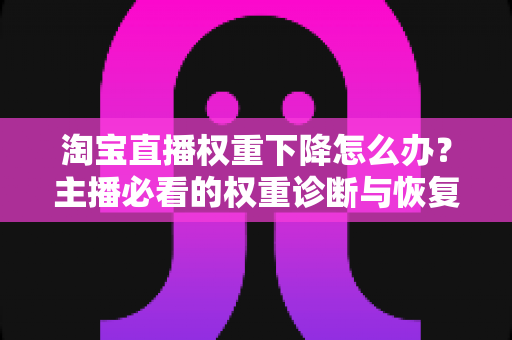 淘宝直播权重下降怎么办？主播必看的权重诊断与恢复全攻略
