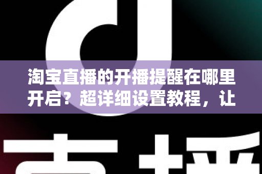 淘宝直播的开播提醒在哪里开启？超详细设置教程，让你不错过任何一场心仪直播