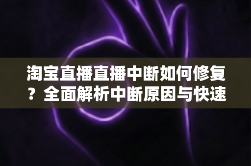 淘宝直播直播中断如何修复？全面解析中断原因与快速修复技巧，助你稳定开播不掉线