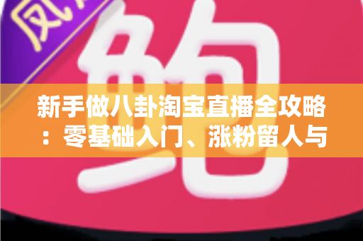 新手做八卦淘宝直播全攻略:零基础入门、涨粉留人与带货变现的实战指南 新手做八卦淘宝直播全攻略:零基础入门、涨粉留人与带货变现的实战指南