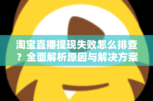 淘宝直播提现失败怎么排查?全面解析原因与解决方案的实用指南 淘宝直播提现失败怎么排查?全面解析原因与解决方案的实用指南