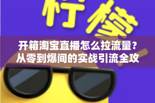 开箱淘宝直播怎么拉流量?从零到爆间的实战引流全攻略 开箱淘宝直播怎么拉流量?从零到爆间的实战引流全攻略