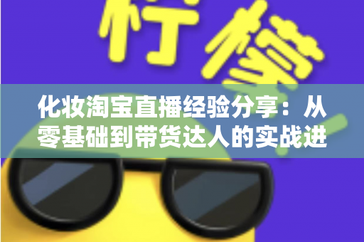 化妆淘宝直播经验分享：从零基础到带货达人的实战进阶指南