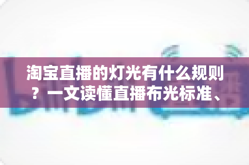 淘宝直播的灯光有什么规则？一文读懂直播布光标准、设备选择与实操技巧