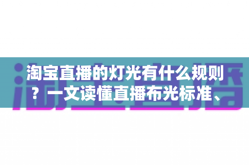淘宝直播的灯光有什么规则？一文读懂直播布光标准、设备选择与实操技巧
