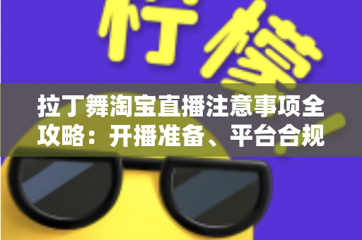 拉丁舞淘宝直播注意事项全攻略：开播准备、平台合规与带货技巧一文看懂