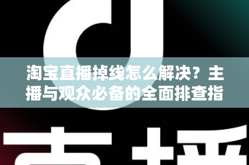 淘宝直播掉线怎么解决?主播与观众必备的全面排查指南与实用方案 淘宝直播掉线怎么解决?主播与观众必备的全面排查指南与实用方案
