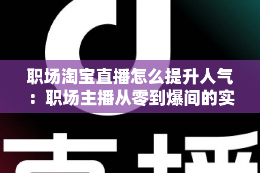职场淘宝直播怎么提升人气:职场主播从零到爆间的实战涨人气全攻略 职场淘宝直播怎么提升人气:职场主播从零到爆间的实战涨人气全攻略
