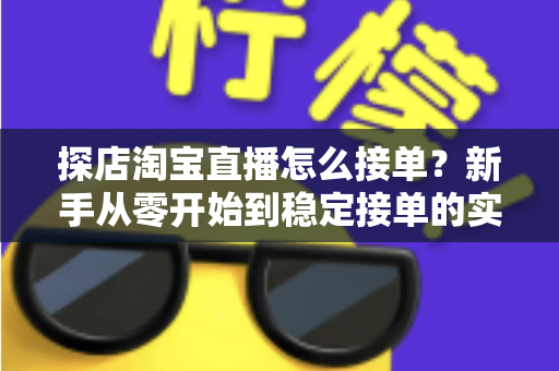 探店淘宝直播怎么接单?新手从零开始到稳定接单的实用全攻略 探店淘宝直播怎么接单?新手从零开始到稳定接单的实用全攻略