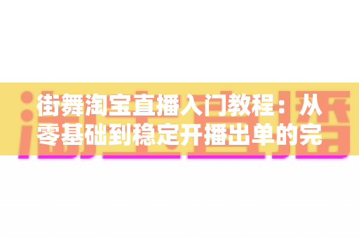 街舞淘宝直播入门教程:从零基础到稳定开播出单的完整实战指南 街舞淘宝直播入门教程:从零基础到稳定开播出单的完整实战指南