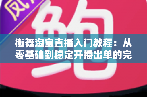 街舞淘宝直播入门教程:从零基础到稳定开播出单的完整实战指南 街舞淘宝直播入门教程:从零基础到稳定开播出单的完整实战指南