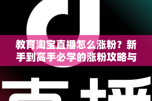 教育淘宝直播怎么涨粉？新手到高手必学的涨粉攻略与运营秘籍全解析