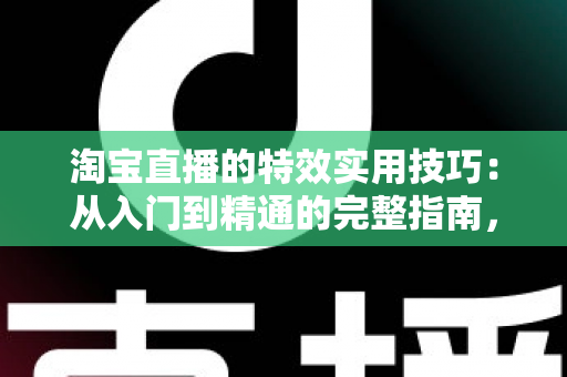 淘宝直播的特效实用技巧:从入门到精通的完整指南,助你打造高转化直播间 淘宝直播的特效实用技巧:从入门到精通的完整指南,助你打造高转化直播间