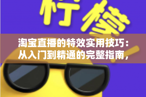 淘宝直播的特效实用技巧:从入门到精通的完整指南,助你打造高转化直播间 淘宝直播的特效实用技巧:从入门到精通的完整指南,助你打造高转化直播间