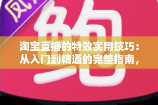 淘宝直播的特效实用技巧：从入门到精通的完整指南，助你打造高转化直播间