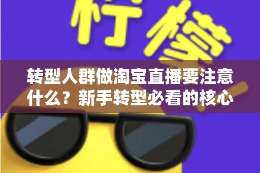 转型人群做淘宝直播要注意什么?新手转型必看的核心要点与实战避坑指南 转型人群做淘宝直播要注意什么?新手转型必看的核心要点与实战避坑指南