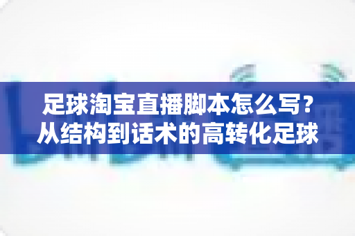 足球淘宝直播脚本怎么写?从结构到话术的高转化足球带货直播完整指南 足球淘宝直播脚本怎么写?从结构到话术的高转化足球带货直播完整指南