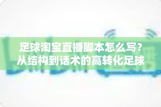 足球淘宝直播脚本怎么写?从结构到话术的高转化足球带货直播完整指南 足球淘宝直播脚本怎么写?从结构到话术的高转化足球带货直播完整指南