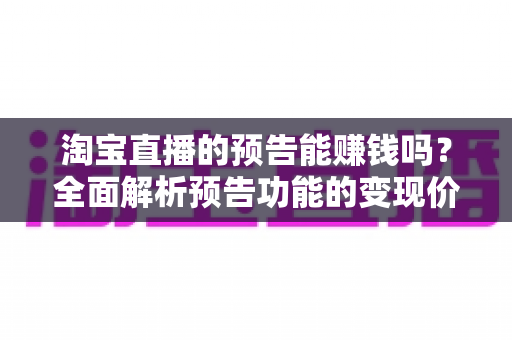 淘宝直播的预告能赚钱吗?全面解析预告功能的变现价值与运营实战技巧 淘宝直播的预告能赚钱吗?全面解析预告功能的变现价值与运营实战技巧