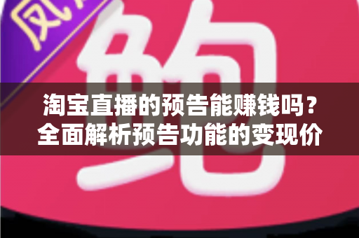 淘宝直播的预告能赚钱吗?全面解析预告功能的变现价值与运营实战技巧 淘宝直播的预告能赚钱吗?全面解析预告功能的变现价值与运营实战技巧