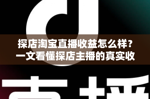 探店淘宝直播收益怎么样？一文看懂探店主播的真实收入与赚钱潜力