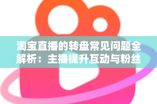 淘宝直播的转盘常见问题全解析：主播提升互动与粉丝黏性的实战指南