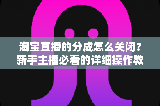 淘宝直播的分成怎么关闭？新手主播必看的详细操作教程与避坑指南