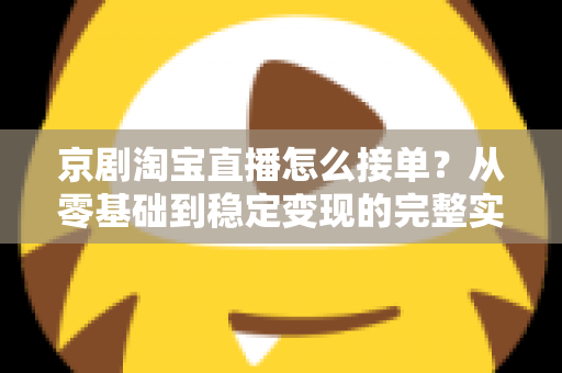 京剧淘宝直播怎么接单?从零基础到稳定变现的完整实操指南 京剧淘宝直播怎么接单?从零基础到稳定变现的完整实操指南