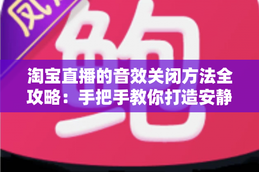 淘宝直播的音效关闭方法全攻略:手把手教你打造安静的购物直播体验 淘宝直播的音效关闭方法全攻略:手把手教你打造安静的购物直播体验