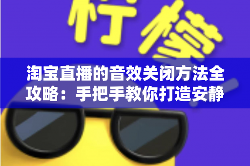 淘宝直播的音效关闭方法全攻略:手把手教你打造安静的购物直播体验 淘宝直播的音效关闭方法全攻略:手把手教你打造安静的购物直播体验