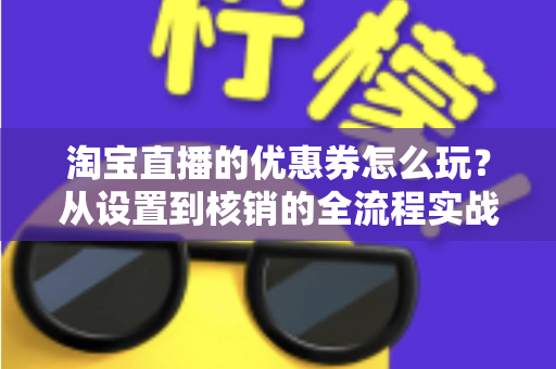 淘宝直播的优惠券怎么玩？从设置到核销的全流程实战指南