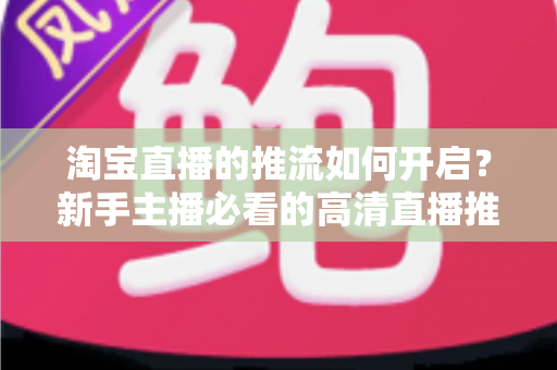 淘宝直播的推流如何开启?新手主播必看的高清直播推流全攻略与实战指南 淘宝直播的推流如何开启?新手主播必看的高清直播推流全攻略与实战指南