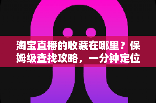 淘宝直播的收藏在哪里？保姆级查找攻略，一分钟定位收藏的直播间与宝贝
