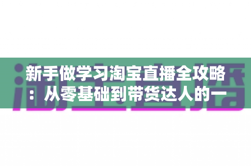 新手做学习淘宝直播全攻略：从零基础到带货达人的一站式实战指南