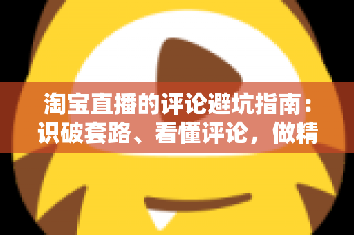淘宝直播的评论避坑指南:识破套路、看懂评论,做精明买家的实用攻略 淘宝直播的评论避坑指南:识破套路、看懂评论,做精明买家的实用攻略