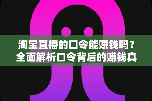 淘宝直播的口令能赚钱吗？全面解析口令背后的赚钱真相、正确玩法与避坑指南