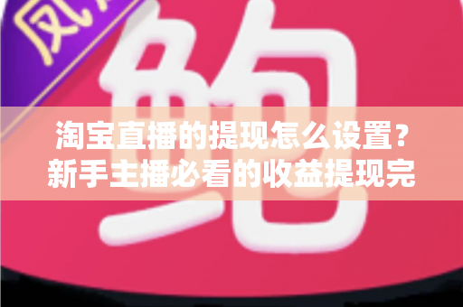 淘宝直播的提现怎么设置?新手主播必看的收益提现完整操作指南与避坑技巧 淘宝直播的提现怎么设置?新手主播必看的收益提现完整操作指南与避坑技巧