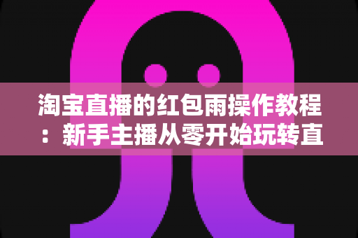 淘宝直播的红包雨操作教程：新手主播从零开始玩转直播间互动引流全指南
